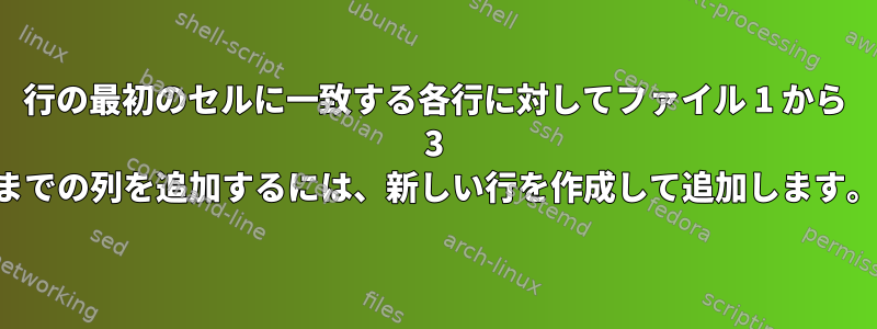 行の最初のセルに一致する各行に対してファイル 1 から 3 までの列を追加するには、新しい行を作成して追加します。