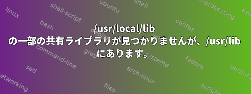 /usr/local/lib の一部の共有ライブラリが見つかりませんが、/usr/lib にあります。