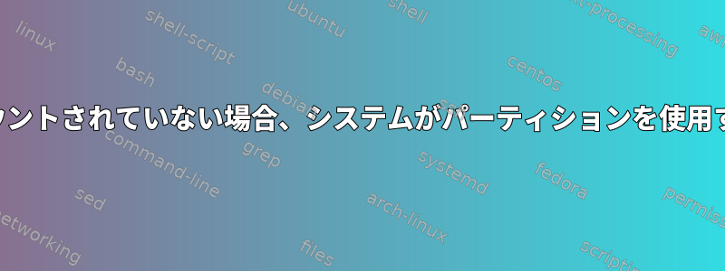 パーティションがマウントされていない場合、システムがパーティションを使用するのはなぜですか？