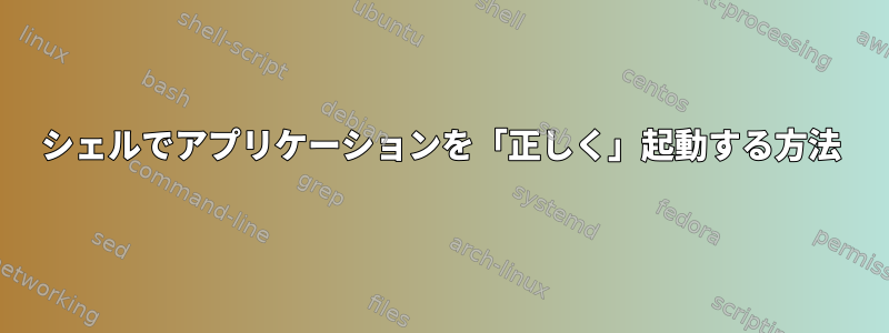 シェルでアプリケーションを「正しく」起動する方法