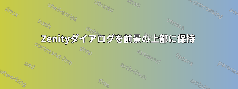 Zenityダイアログを前景の上部に保持