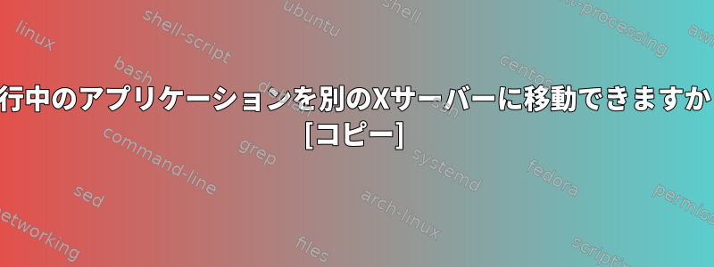 実行中のアプリケーションを別のXサーバーに移動できますか？ [コピー]