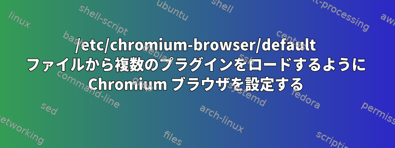 /etc/chromium-browser/default ファイルから複数のプラグインをロードするように Chromium ブラウザを設定する