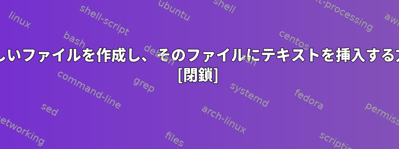 bashを使用して新しいファイルを作成し、そのファイルにテキストを挿入する方法はありますか？ [閉鎖]