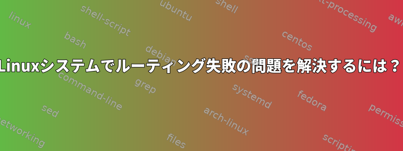 Linuxシステムでルーティング失敗の問題を解決するには？