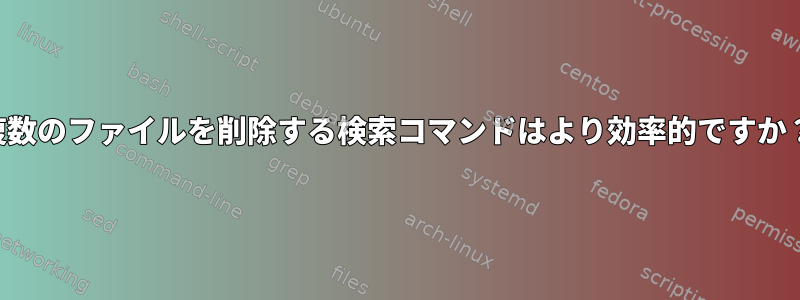 複数のファイルを削除する検索コマンドはより効率的ですか？