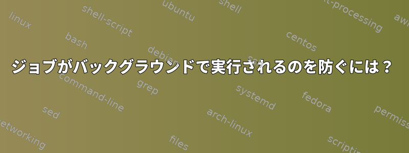 ジョブがバックグラウンドで実行されるのを防ぐには？