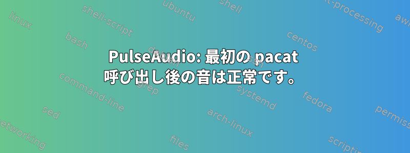 PulseAudio: 最初の pacat 呼び出し後の音は正常です。