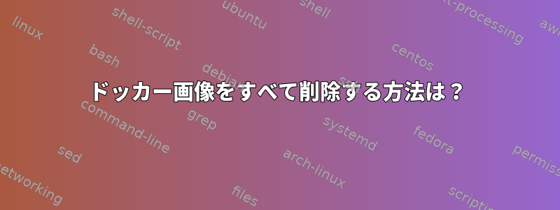 ドッカー画像をすべて削除する方法は？