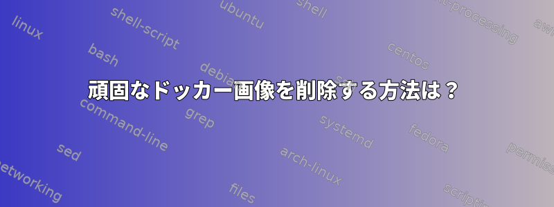 頑固なドッカー画像を削除する方法は？