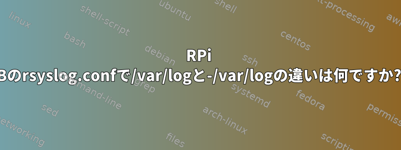 RPi Bのrsyslog.confで/var/logと-/var/logの違いは何ですか?