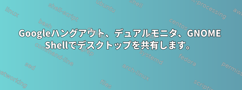 Googleハングアウト、デュアルモニタ、GNOME Shellでデスクトップを共有します。