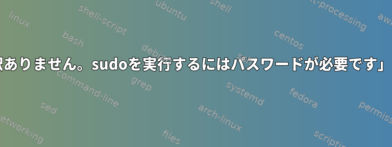 「sudo：申し訳ありません。sudoを実行するにはパスワードが必要です」を抑制します。