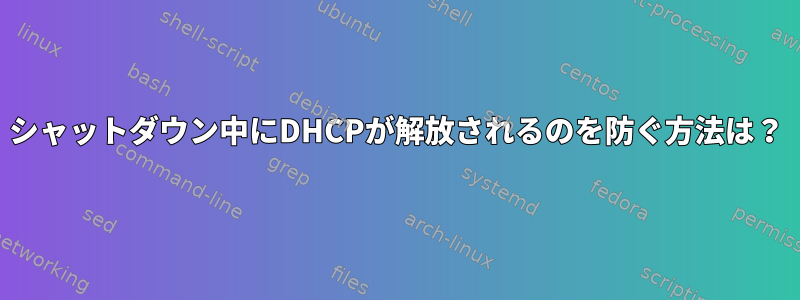 シャットダウン中にDHCPが解放されるのを防ぐ方法は？