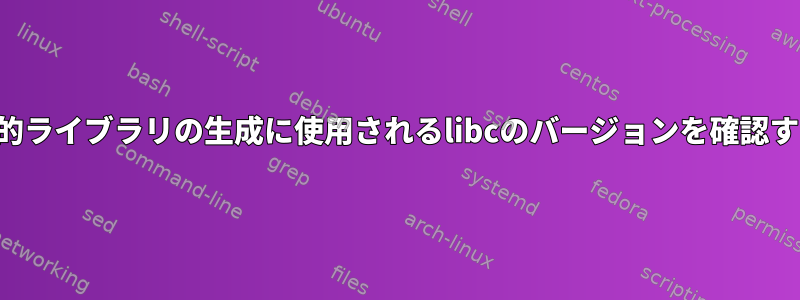 静的ライブラリの生成に使用されるlibcのバージョンを確認する