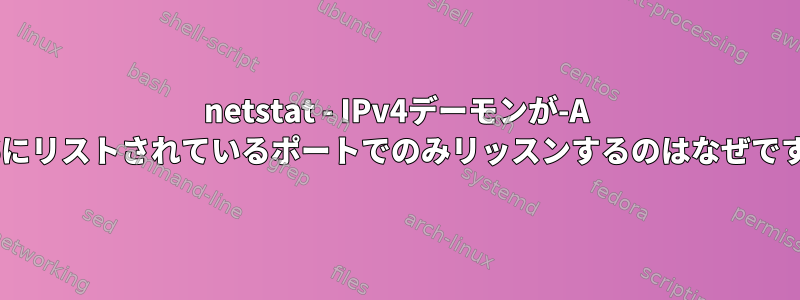 netstat - IPv4デーモンが-A inet6にリストされているポートでのみリッスンするのはなぜですか？