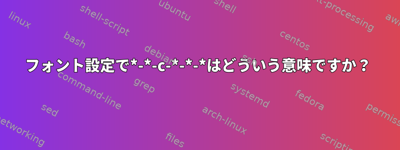 フォント設定で*-*-c-*-*-*はどういう意味ですか？