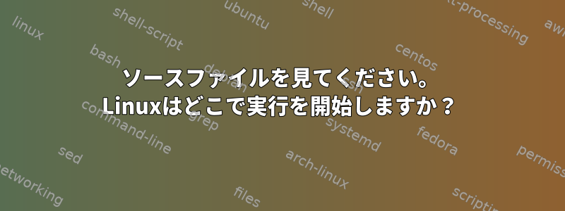 ソースファイルを見てください。 Linuxはどこで実行を開始しますか？