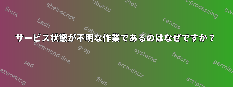 サービス状態が不明な作業であるのはなぜですか？