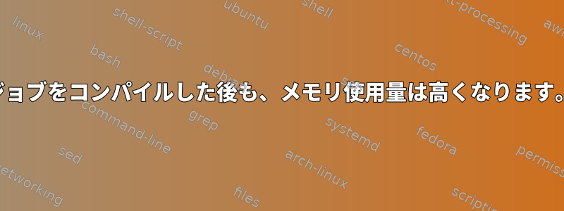 ジョブをコンパイルした後も、メモリ使用量は高くなります。