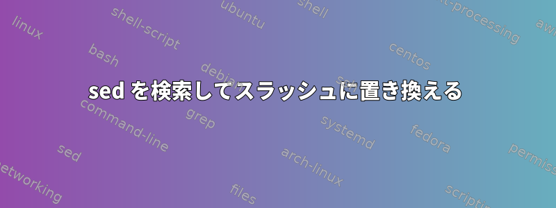 sed を検索してスラッシュに置き換える