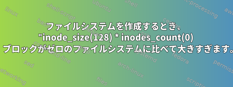 ファイルシステムを作成するとき、 "inode_size(128) * inodes_count(0) は、ブロックがゼロのファイルシステムに比べて大きすぎます。"