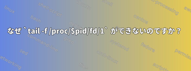 なぜ `tail -f /proc/$pid/fd/1` ができないのですか？