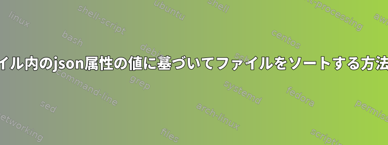 ファイル内のjson属性の値に基づいてファイルをソートする方法は？