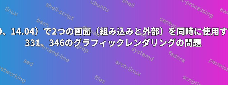 Ubuntu（14.10、14.04）で2つの画面（組み込みと外部）を同時に使用するときのnvidia 331、346のグラフィックレンダリングの問題