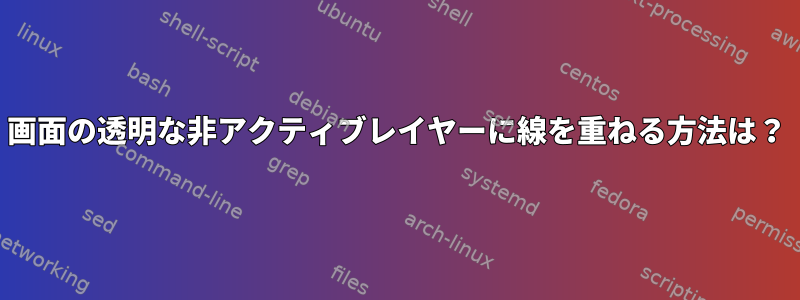 画面の透明な非アクティブレイヤーに線を重ねる方法は？