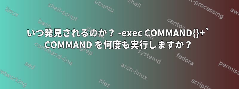 いつ発見されるのか？ -exec COMMAND{}+` COMMAND を何度も実行しますか？