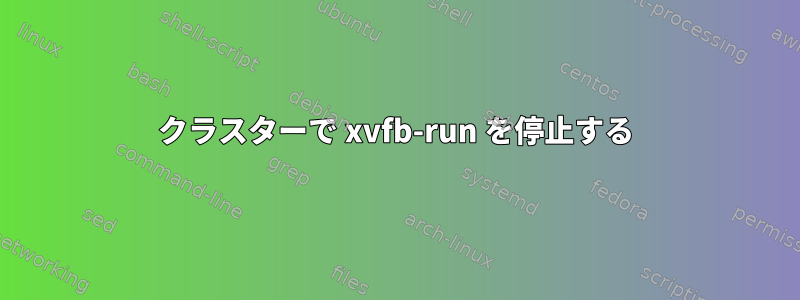 クラスターで xvfb-run を停止する