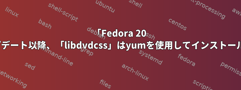 「Fedora 20 Heisenburg」のアップデート以降、「libdvdcss」はyumを使用してインストールできなくなりました。