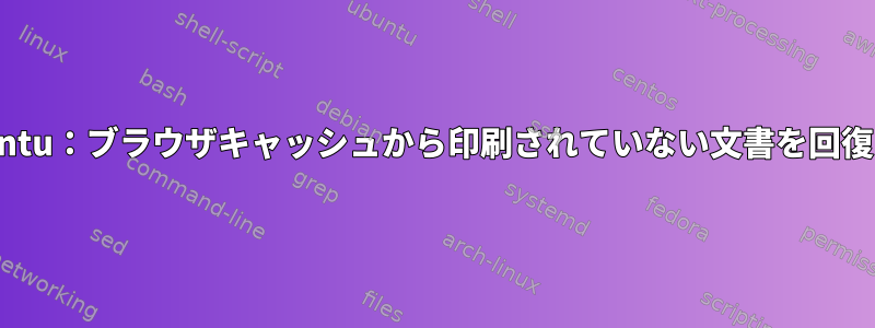 Ubuntu：ブラウザキャッシュから印刷されていない文書を回復する