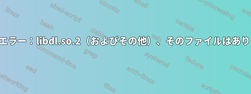 共有ライブラリの読み込みエラー：libdl.so.2（およびその他）、そのファイルはありません。図書館があります