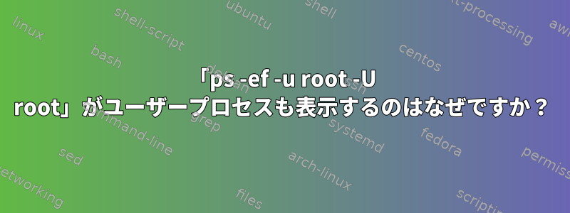 「ps -ef -u root -U root」がユーザープロセスも表示するのはなぜですか？