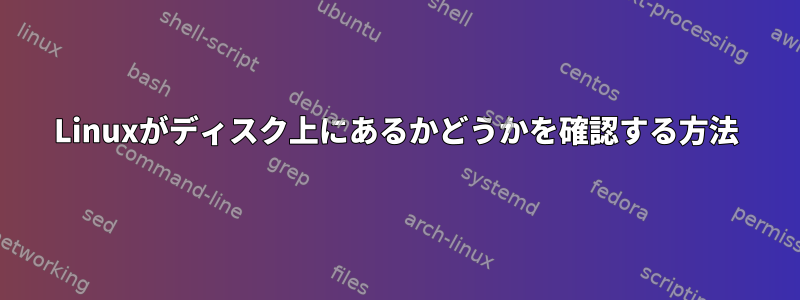 Linuxがディスク上にあるかどうかを確認する方法