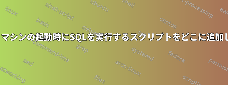 Ubuntu：マシンの起動時にSQLを実行するスクリプトをどこに追加しますか？