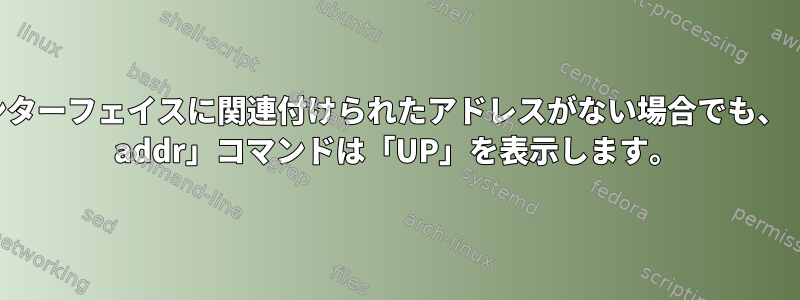 インターフェイスに関連付けられたアドレスがない場合でも、「ip addr」コマンドは「UP」を表示します。