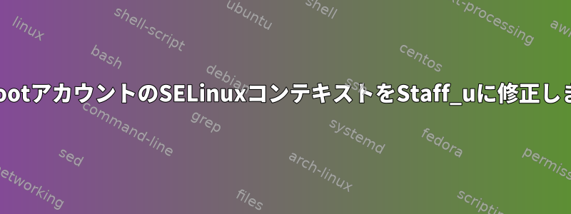 誤ってrootアカウントのSELinuxコンテキストをStaff_uに修正しました。