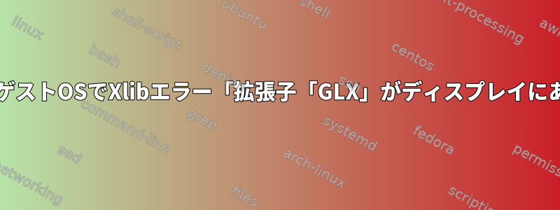 VirtualBoxゲストOSでXlibエラー「拡張子「GLX」がディスプレイにありません」