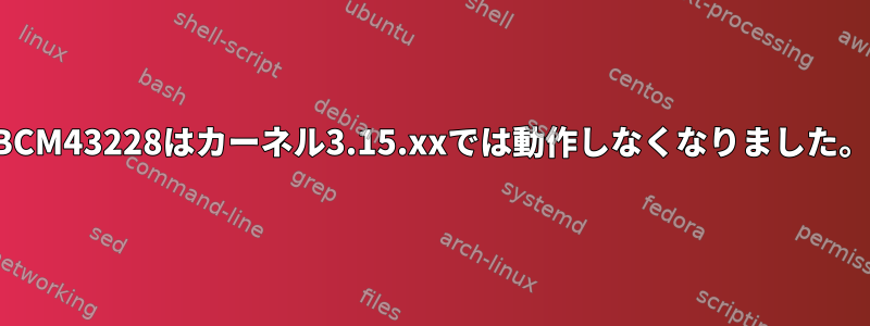 BCM43228はカーネル3.15.xxでは動作しなくなりました。