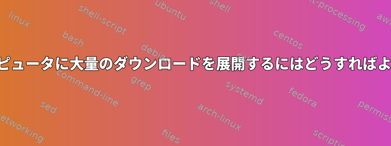 複数のコンピュータに大量のダウンロードを展開するにはどうすればよいですか？