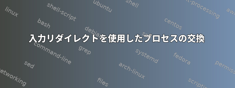 入力リダイレクトを使用したプロセスの交換