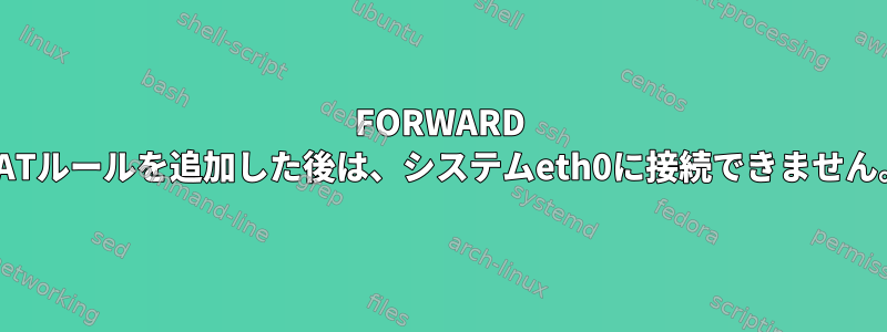 FORWARD NATルールを追加した後は、システムeth0に接続できません。