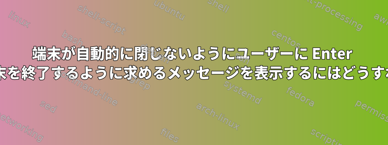 端末が自動的に閉じないようにユーザーに Enter キーを押して端末を終了するように求めるメッセージを表示するにはどうすればよいですか?