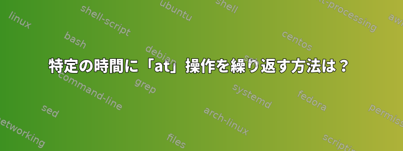 特定の時間に「at」操作を繰り返す方法は？