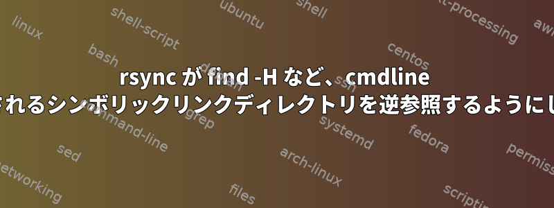 rsync が find -H など、cmdline に表示されるシンボリックリンクディレクトリを逆参照するようにします。