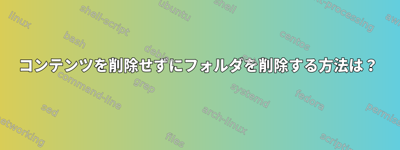 コンテンツを削除せずにフォルダを削除する方法は？