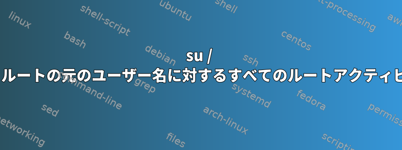 su / sudoedを使用して、ルートの元のユーザー名に対するすべてのルートアクティビティを記録します。